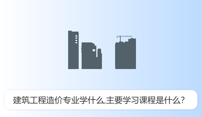 建筑工程造价专业学什么,主要学习课程是什么？