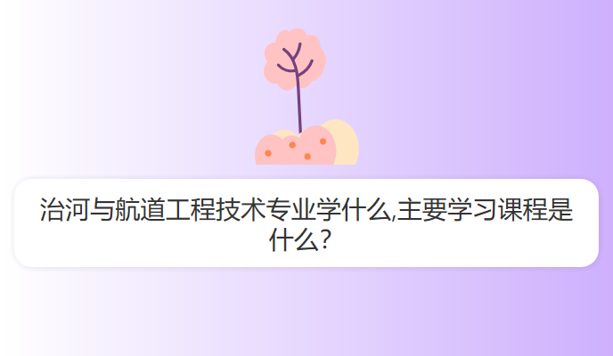 治河与航道工程技术专业学什么,主要学习课程是什么？