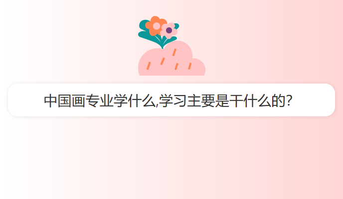 中国画专业学什么,学习主要是干什么的？