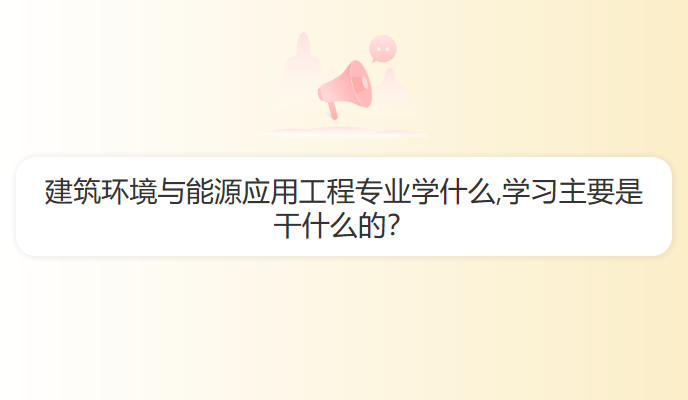 建筑环境与能源应用工程专业学什么,学习主要是干什么的？