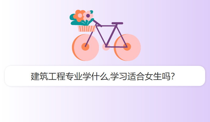 建筑工程专业学什么,学习适合女生吗？