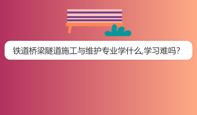 铁道桥梁隧道施工与维护专业学什么,学习难吗？