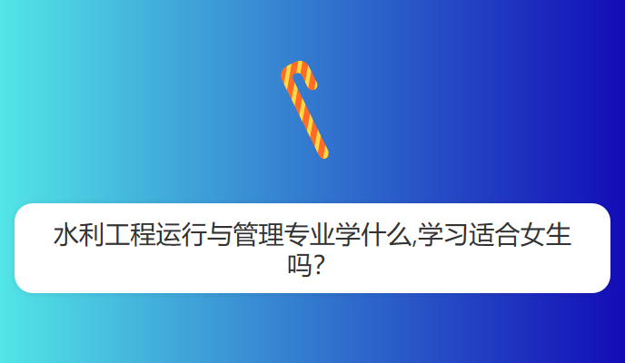 水利工程运行与管理专业学什么,学习适合女生吗？