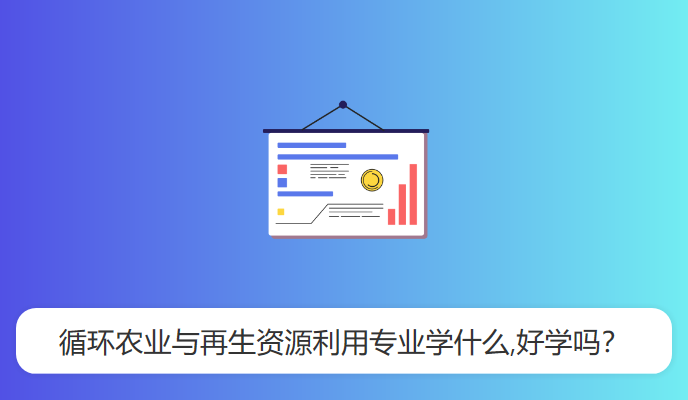 循环农业与再生资源利用专业学什么,好学吗？