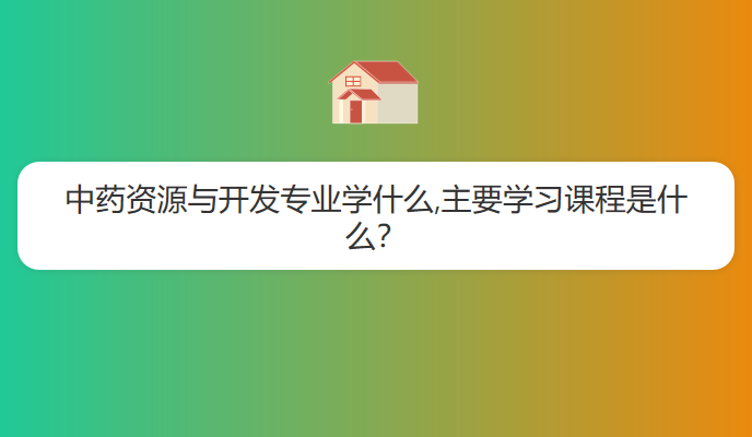 中药资源与开发专业学什么,主要学习课程是什么？