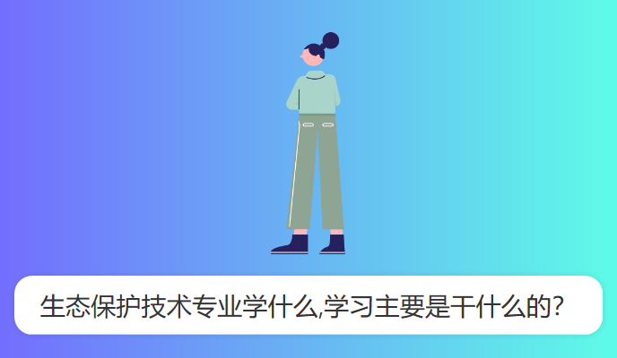 生态保护技术专业学什么,学习主要是干什么的？