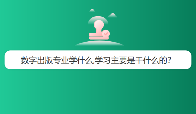 数字出版专业学什么,学习主要是干什么的？