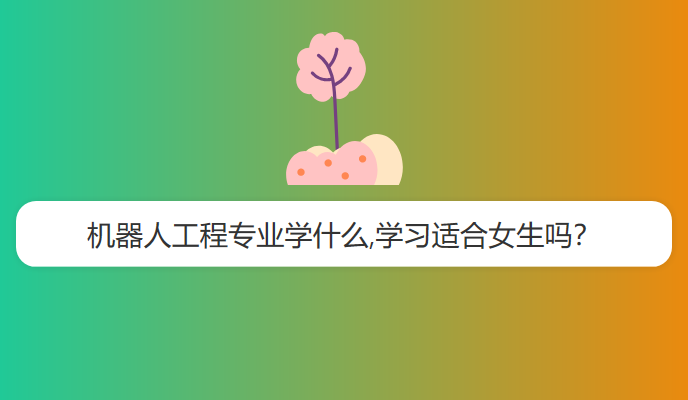 机器人工程专业学什么,学习适合女生吗？