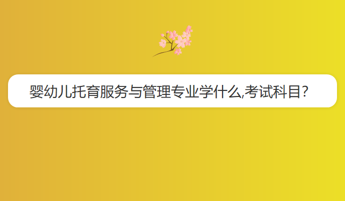 婴幼儿托育服务与管理专业学什么,考试科目？