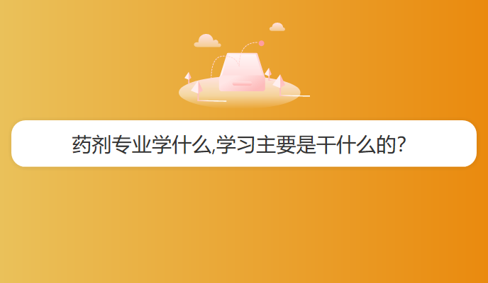 药剂专业学什么,学习主要是干什么的？