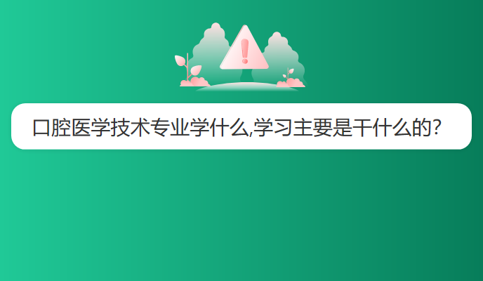 口腔医学技术专业学什么,学习主要是干什么的？