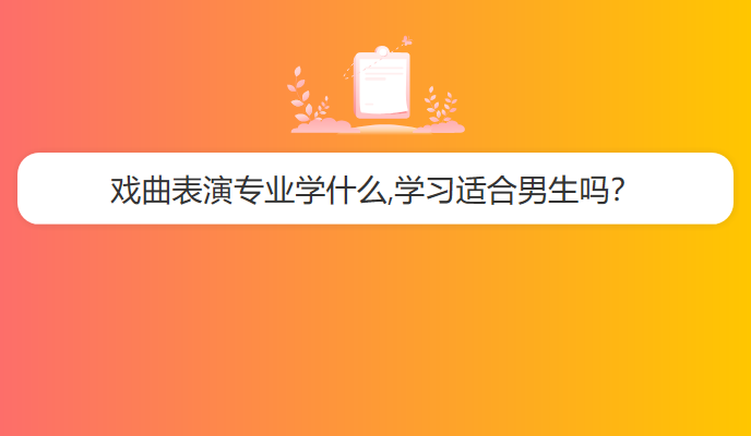 戏曲表演专业学什么,学习适合男生吗？