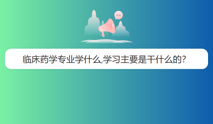 临床药学专业学什么,学习主要是干什么的？