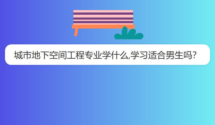 城市地下空间工程专业学什么,学习适合男生吗？