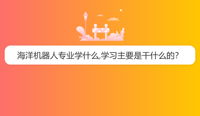 海洋机器人专业学什么,学习主要是干什么的？