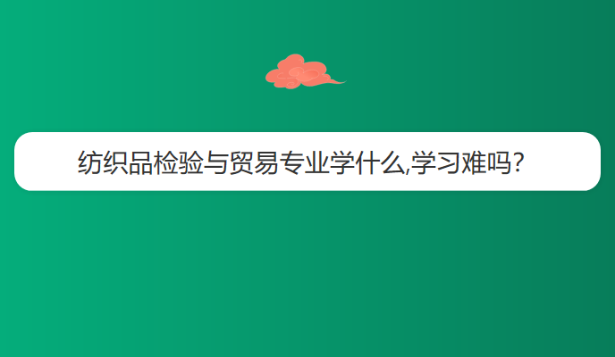 纺织品检验与贸易专业学什么,学习难吗？