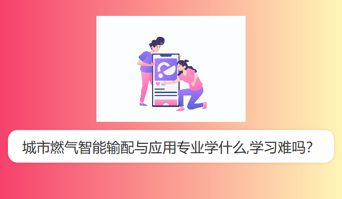 城市燃气智能输配与应用专业学什么,学习难吗？