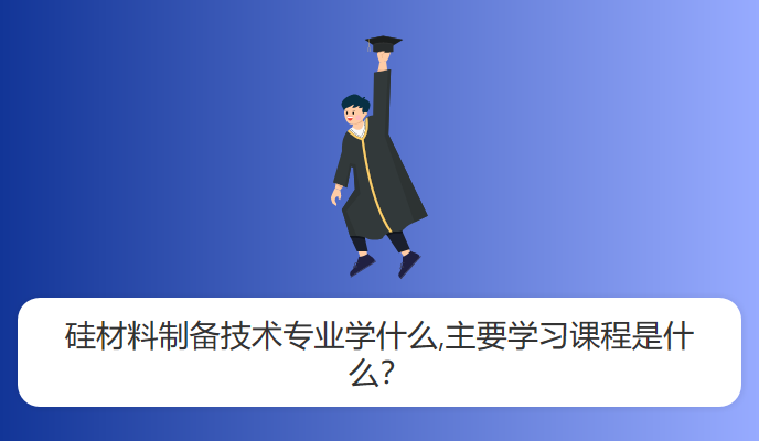 硅材料制备技术专业学什么,主要学习课程是什么？