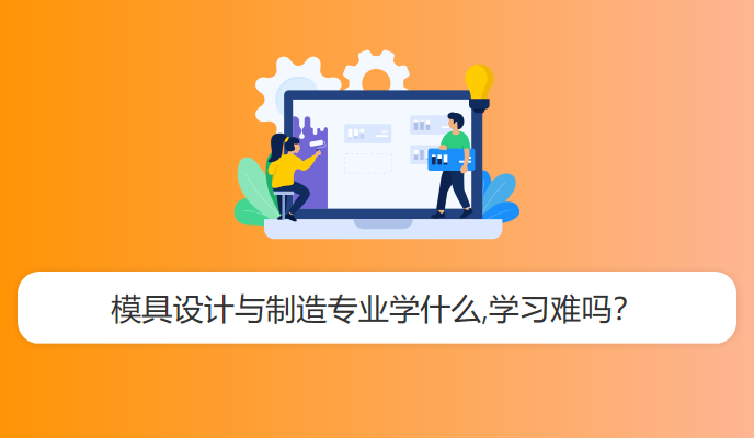 模具设计与制造专业学什么,学习难吗？