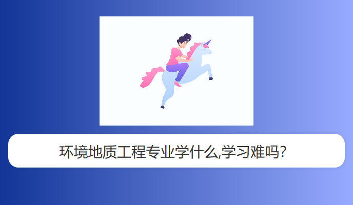 环境地质工程专业学什么,学习难吗？