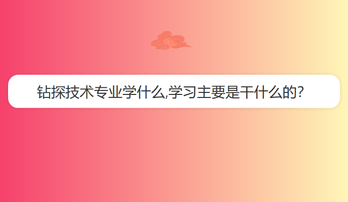 钻探技术专业学什么,学习主要是干什么的？