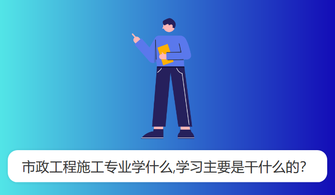 市政工程施工专业学什么,学习主要是干什么的？