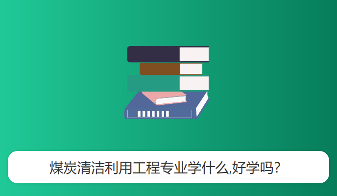 煤炭清洁利用工程专业学什么,好学吗？