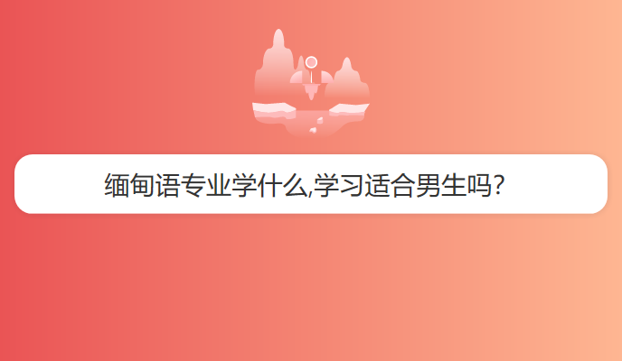 缅甸语专业学什么,学习适合男生吗？