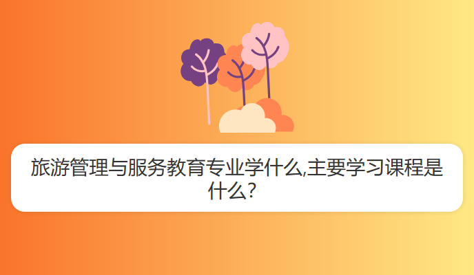 旅游管理与服务教育专业学什么,主要学习课程是什么？