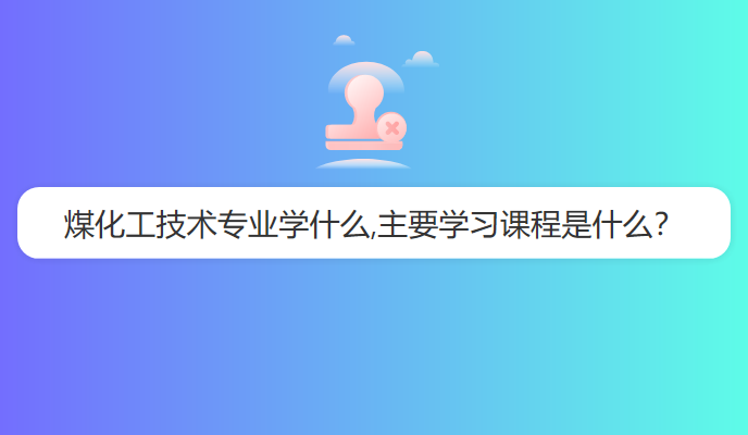 煤化工技术专业学什么,主要学习课程是什么？