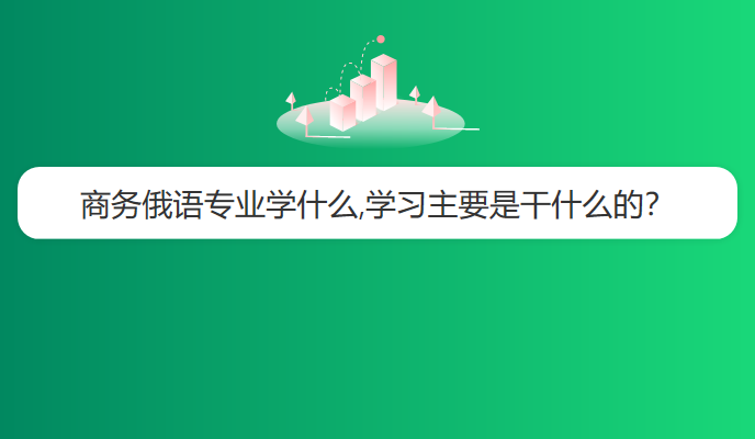 商务俄语专业学什么,学习主要是干什么的？