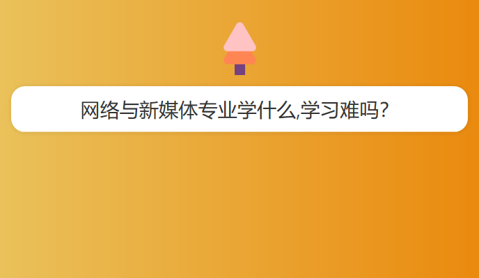 网络与新媒体专业学什么,学习难吗？