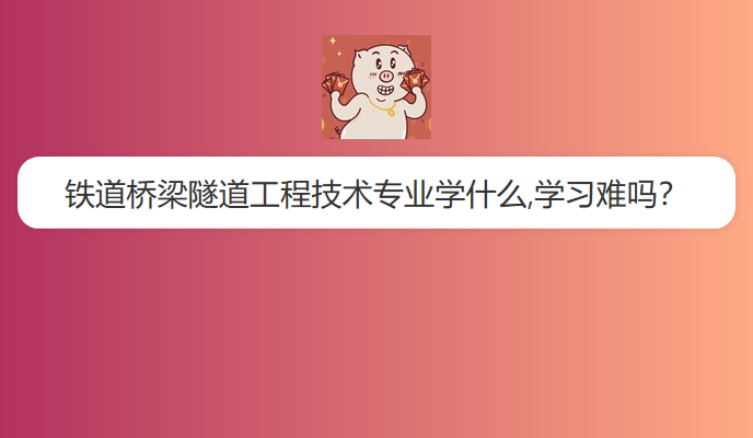 铁道桥梁隧道工程技术专业学什么,学习难吗？