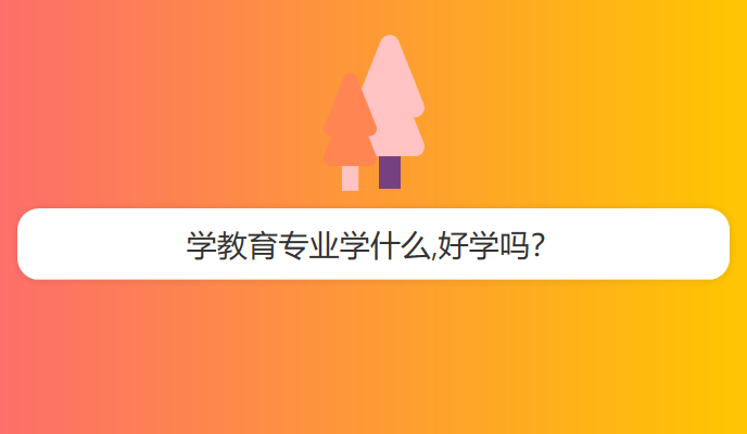 学教育专业学什么,好学吗？