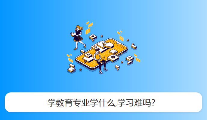 学教育专业学什么,学习难吗？