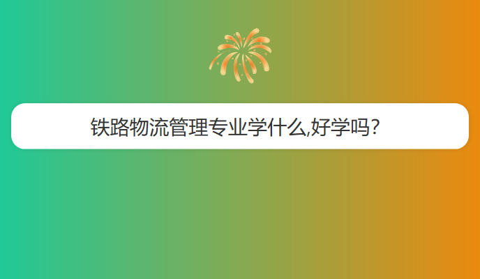 铁路物流管理专业学什么,好学吗？