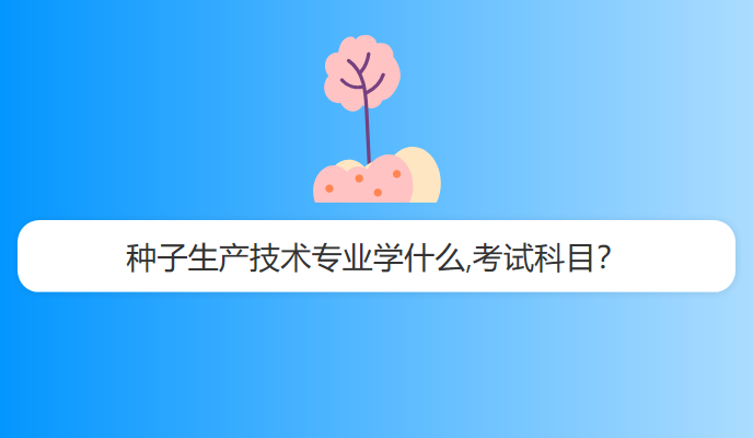 种子生产技术专业学什么,考试科目？