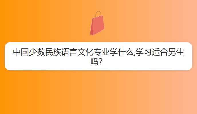 中国少数民族语言文化专业学什么,学习适合男生吗？