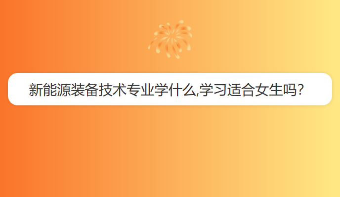 新能源装备技术专业学什么,学习适合女生吗？