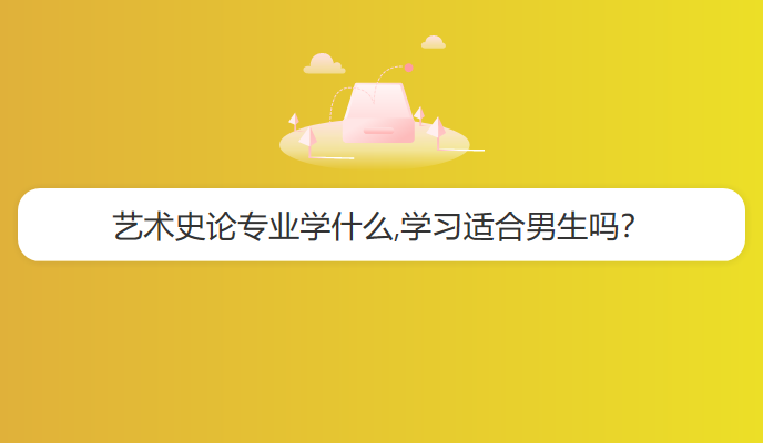 艺术史论专业学什么,学习适合男生吗？