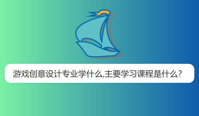 游戏创意设计专业学什么,主要学习课程是什么？