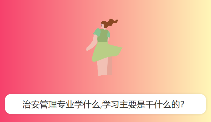 治安管理专业学什么,学习主要是干什么的？