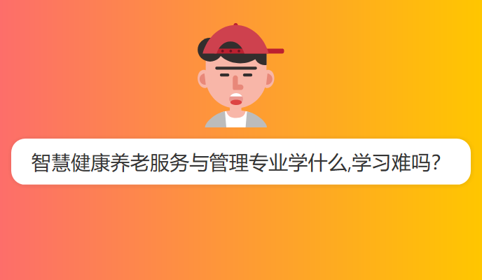 智慧健康养老服务与管理专业学什么,学习难吗？