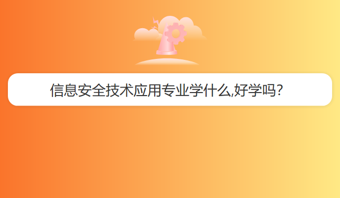 信息安全技术应用专业学什么,好学吗？