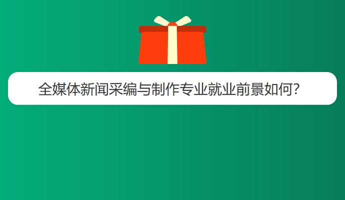 全媒体新闻采编与制作专业就业前景如何？