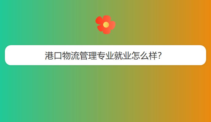 港口物流管理专业就业怎么样？