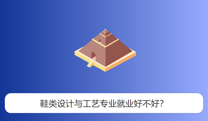 鞋类设计与工艺专业就业好不好？