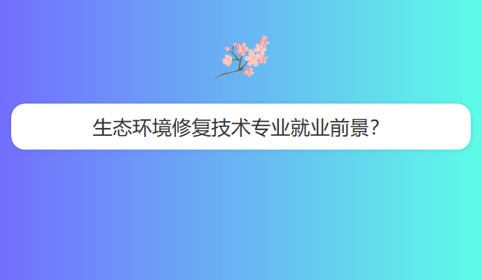 生态环境修复技术专业就业前景？