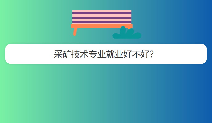 采矿技术专业就业好不好？