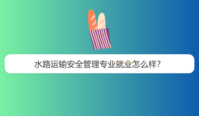 水路运输安全管理专业就业怎么样？